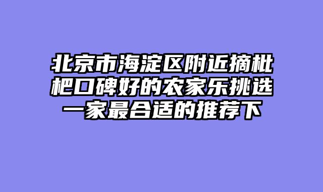北京市海淀区附近摘枇杷口碑好的农家乐挑选一家最合适的推荐下
