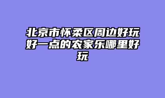 北京市怀柔区周边好玩好一点的农家乐哪里好玩