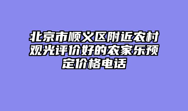 北京市顺义区附近农村观光评价好的农家乐预定价格电话
