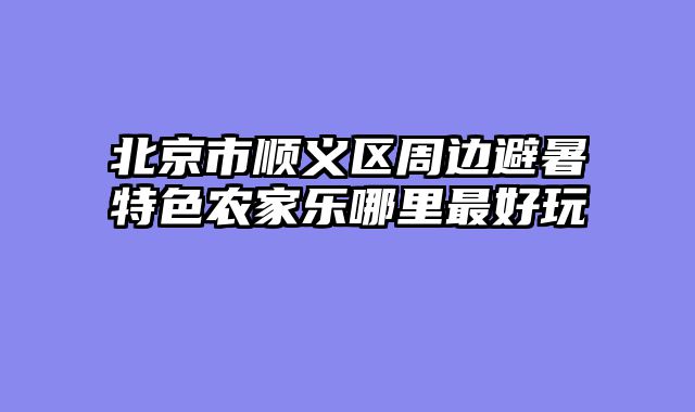 北京市顺义区周边避暑特色农家乐哪里最好玩