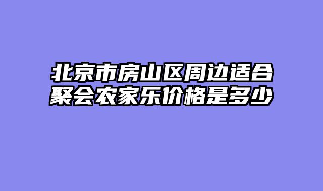 北京市房山区周边适合聚会农家乐价格是多少