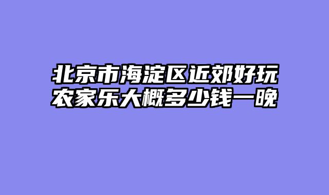 北京市海淀区近郊好玩农家乐大概多少钱一晚