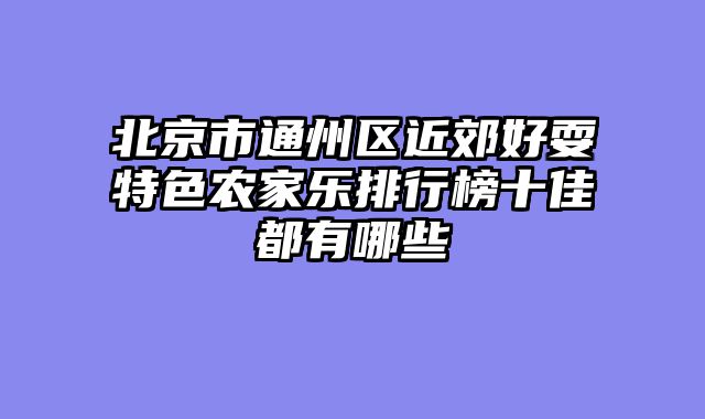 北京市通州区近郊好耍特色农家乐排行榜十佳都有哪些