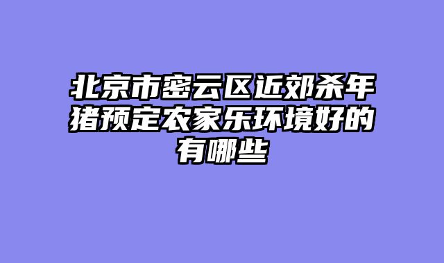 北京市密云区近郊杀年猪预定农家乐环境好的有哪些