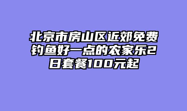 北京市房山区近郊免费钓鱼好一点的农家乐2日套餐100元起