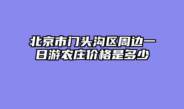 北京市门头沟区周边一日游农庄价格是多少