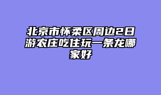北京市怀柔区周边2日游农庄吃住玩一条龙哪家好