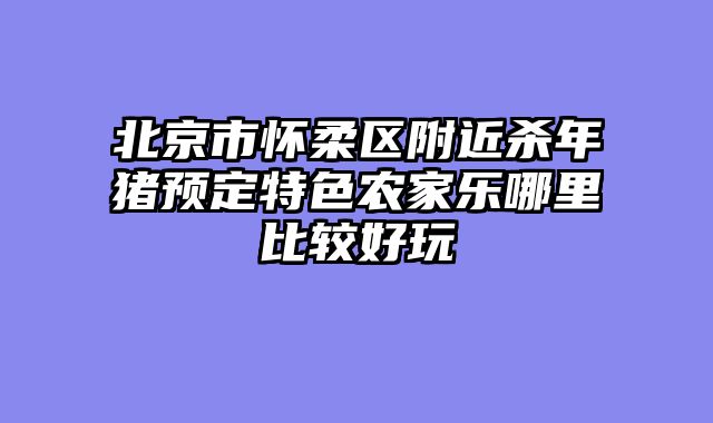 北京市怀柔区附近杀年猪预定特色农家乐哪里比较好玩