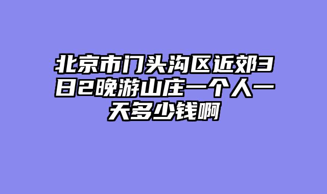 北京市门头沟区近郊3日2晚游山庄一个人一天多少钱啊