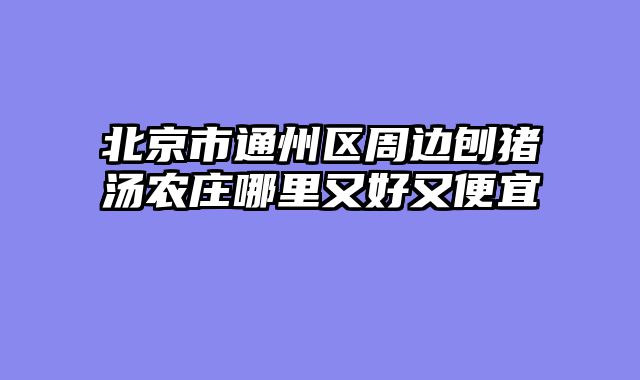 北京市通州区周边刨猪汤农庄哪里又好又便宜