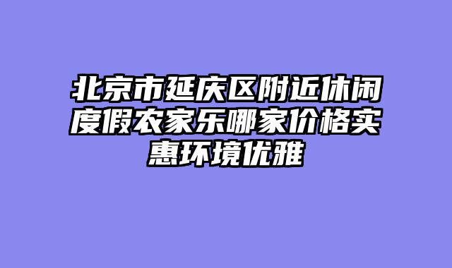 北京市延庆区附近休闲度假农家乐哪家价格实惠环境优雅