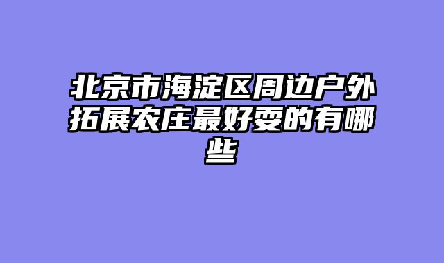 北京市海淀区周边户外拓展农庄最好耍的有哪些