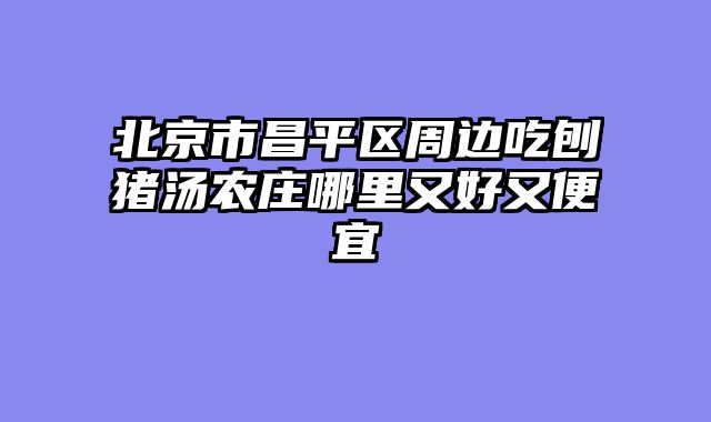 北京市昌平区周边吃刨猪汤农庄哪里又好又便宜