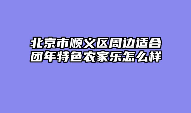 北京市顺义区周边适合团年特色农家乐怎么样