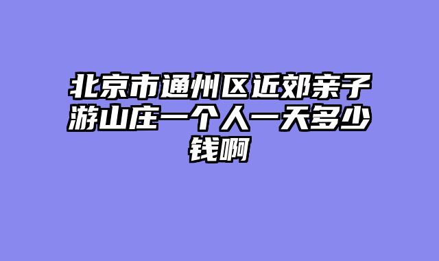 北京市通州区近郊亲子游山庄一个人一天多少钱啊