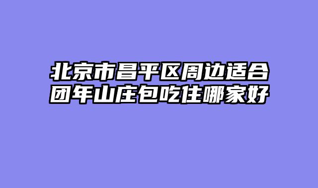 北京市昌平区周边适合团年山庄包吃住哪家好