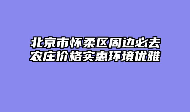 北京市怀柔区周边必去农庄价格实惠环境优雅