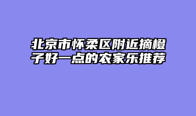 北京市怀柔区附近摘橙子好一点的农家乐推荐