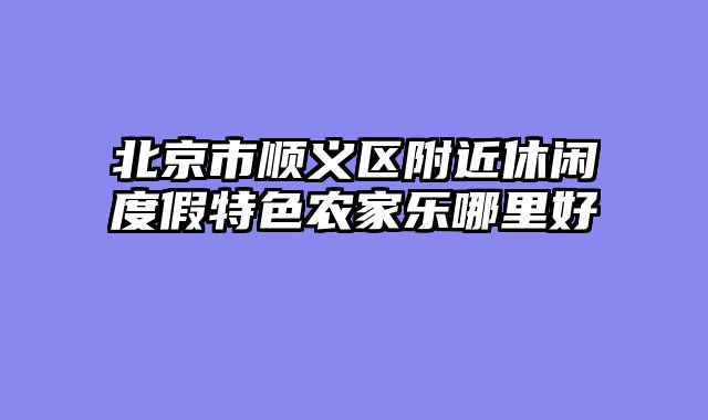 北京市顺义区附近休闲度假特色农家乐哪里好