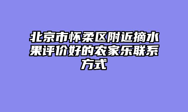 北京市怀柔区附近摘水果评价好的农家乐联系方式