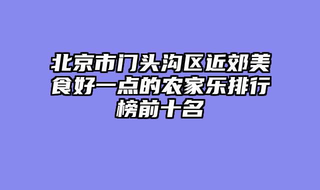 北京市门头沟区近郊美食好一点的农家乐排行榜前十名