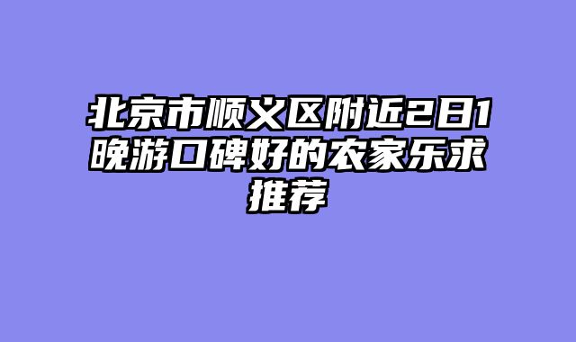 北京市顺义区附近2日1晚游口碑好的农家乐求推荐