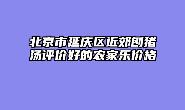 北京市延庆区近郊刨猪汤评价好的农家乐价格