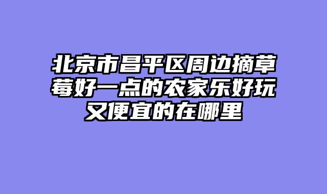 北京市昌平区周边摘草莓好一点的农家乐好玩又便宜的在哪里