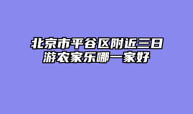 北京市平谷区附近三日游农家乐哪一家好