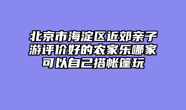 北京市海淀区近郊亲子游评价好的农家乐哪家可以自己搭帐篷玩