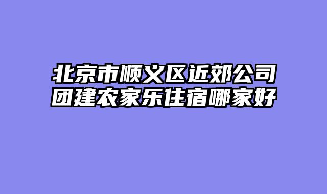北京市顺义区近郊公司团建农家乐住宿哪家好