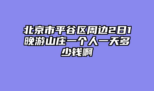 北京市平谷区周边2日1晚游山庄一个人一天多少钱啊