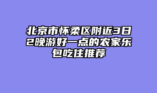 北京市怀柔区附近3日2晚游好一点的农家乐包吃住推荐