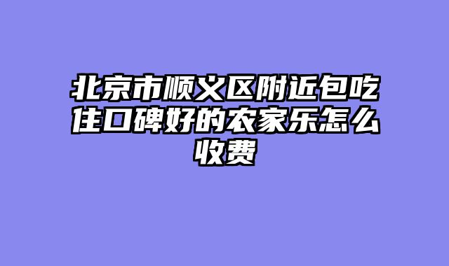 北京市顺义区附近包吃住口碑好的农家乐怎么收费