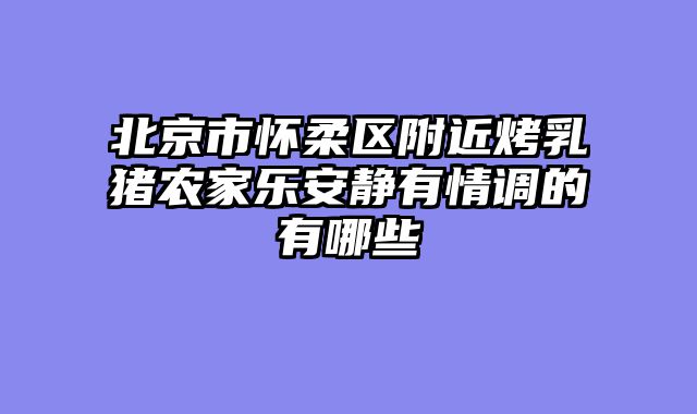 北京市怀柔区附近烤乳猪农家乐安静有情调的有哪些