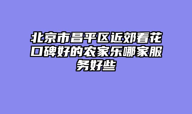 北京市昌平区近郊看花口碑好的农家乐哪家服务好些