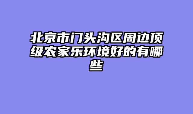 北京市门头沟区周边顶级农家乐环境好的有哪些