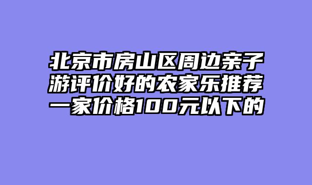 北京市房山区周边亲子游评价好的农家乐推荐一家价格100元以下的