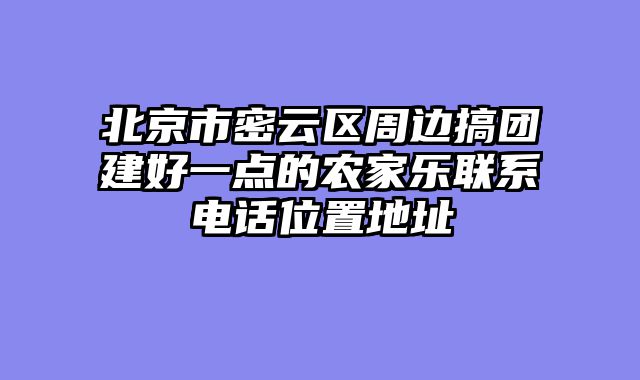 北京市密云区周边搞团建好一点的农家乐联系电话位置地址