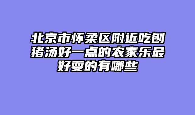 北京市怀柔区附近吃刨猪汤好一点的农家乐最好耍的有哪些