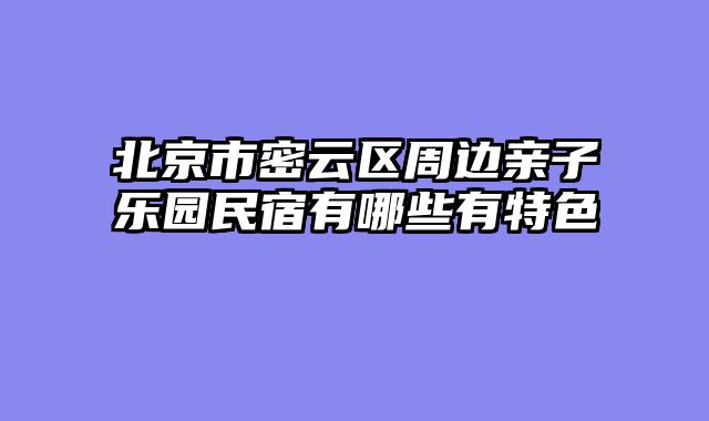 北京市密云区周边亲子乐园民宿有哪些有特色