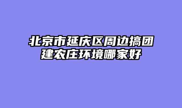 北京市延庆区周边搞团建农庄环境哪家好