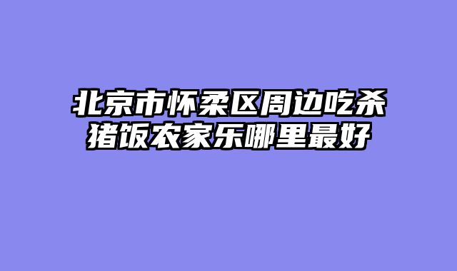 北京市怀柔区周边吃杀猪饭农家乐哪里最好