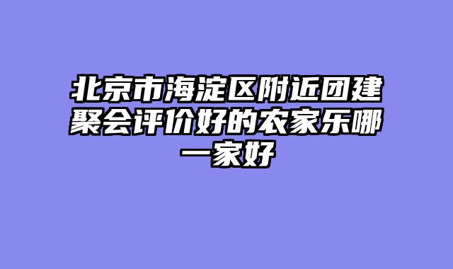 北京市海淀区附近团建聚会评价好的农家乐哪一家好