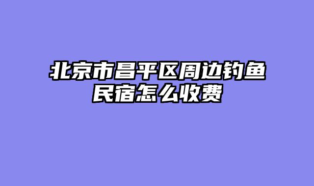 北京市昌平区周边钓鱼民宿怎么收费
