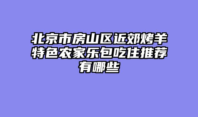 北京市房山区近郊烤羊特色农家乐包吃住推荐有哪些