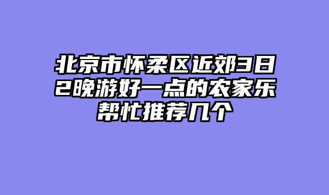 北京市怀柔区近郊3日2晚游好一点的农家乐帮忙推荐几个