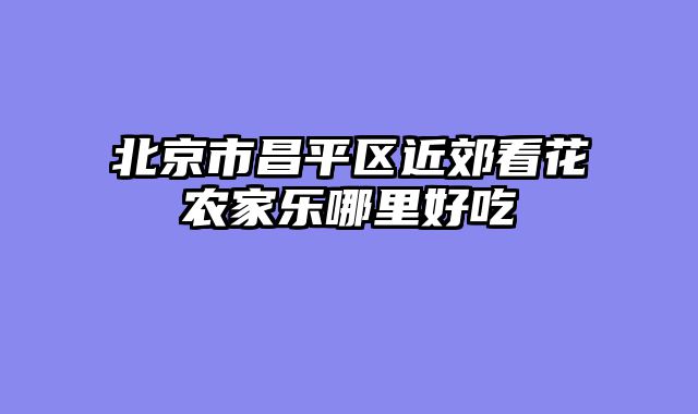 北京市昌平区近郊看花农家乐哪里好吃
