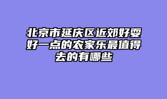 北京市延庆区近郊好耍好一点的农家乐最值得去的有哪些