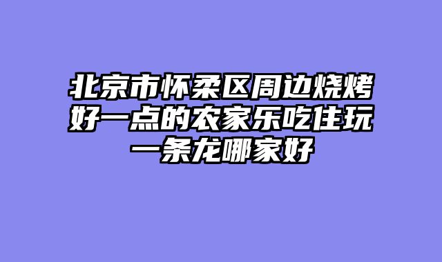 北京市怀柔区周边烧烤好一点的农家乐吃住玩一条龙哪家好